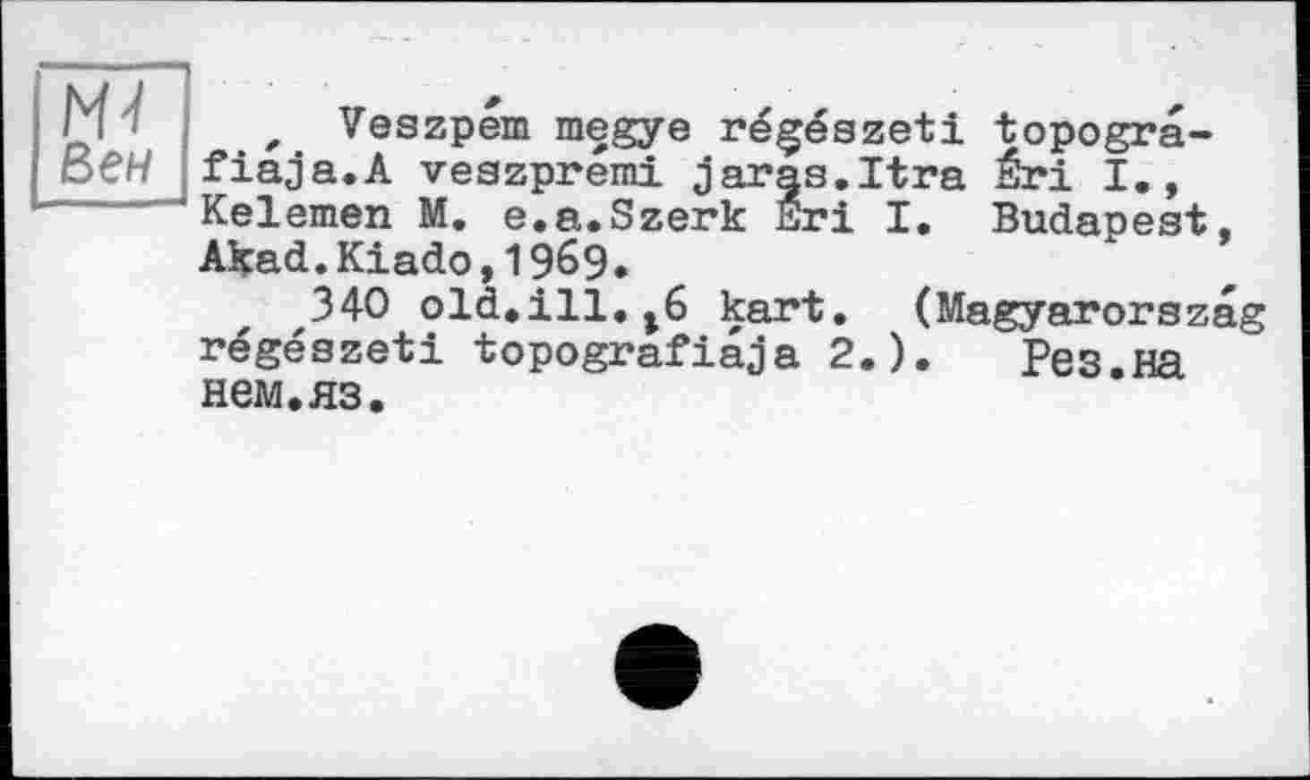 ﻿М4 Кен
, Veszpem megye régészeti topogra-fiaja.A veszpremi Jaras.Itra Éri I., Kelemen M. e.a.Szerk Sri I. Budanest, Akad.Kiado,1969.
340 old.ill.kart. (Magyarorszag régészeti topografiâja 2.).	Рез.на
нем.яз.